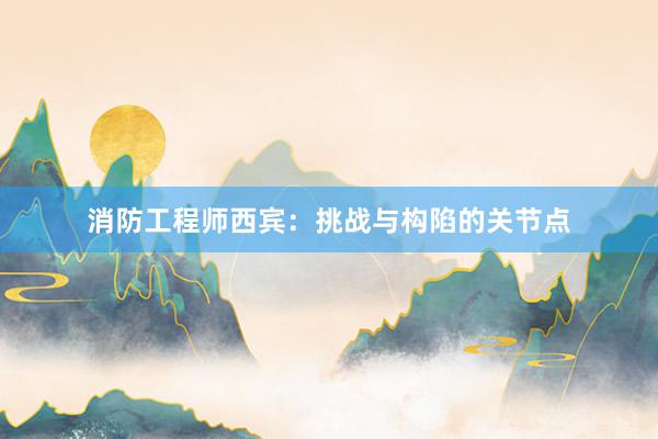 消防工程师西宾：挑战与构陷的关节点