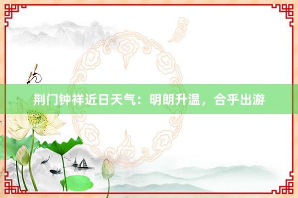 荆门钟祥近日天气：明朗升温，合乎出游