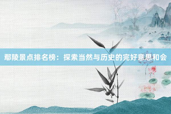 鄢陵景点排名榜：探索当然与历史的完好意思和会